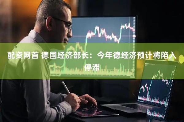 配资网首 德国经济部长：今年德经济预计将陷入停滞
