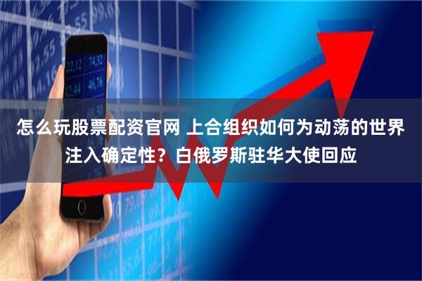 怎么玩股票配资官网 上合组织如何为动荡的世界注入确定性？白俄罗斯驻华大使回应