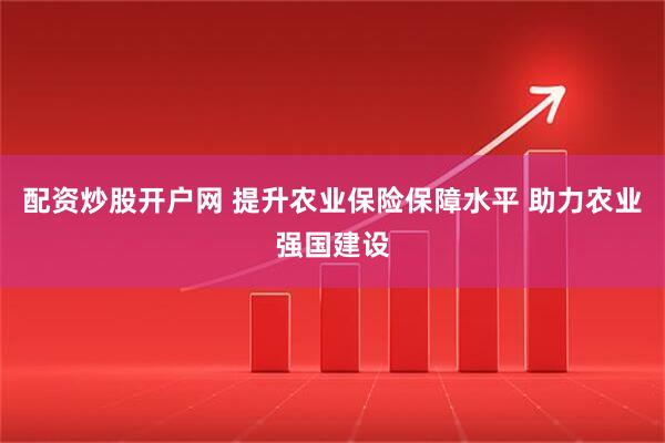 配资炒股开户网 提升农业保险保障水平 助力农业强国建设