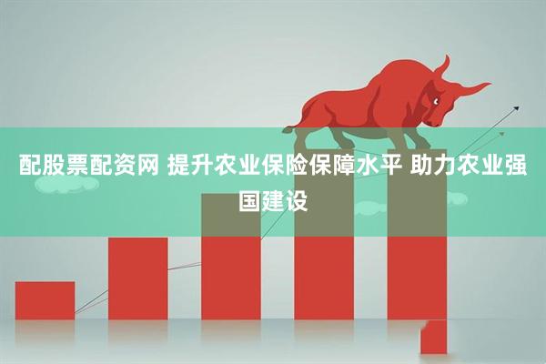 配股票配资网 提升农业保险保障水平 助力农业强国建设