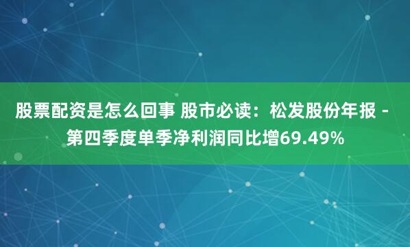 股票配资是怎么回事 股市必读：松发股份年报 - 第四季度单季净利润同比增69.49%