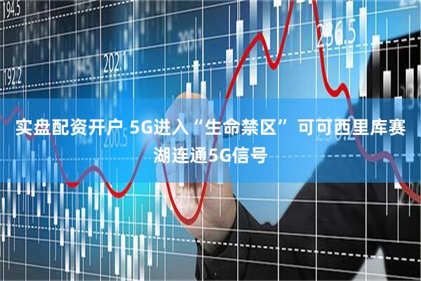 实盘配资开户 5G进入“生命禁区” 可可西里库赛湖连通5G信号