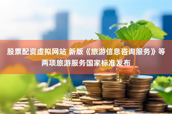股票配资虚拟网站 新版《旅游信息咨询服务》等两项旅游服务国家标准发布