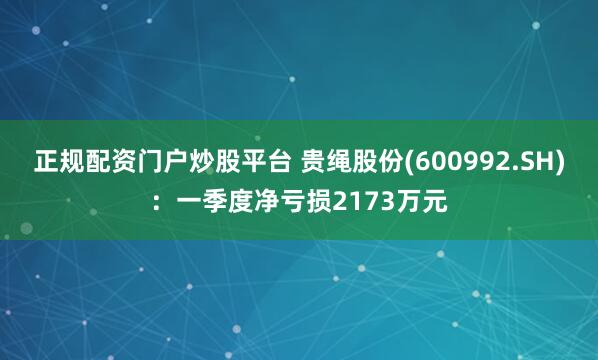 正规配资门户炒股平台 贵绳股份(600992.SH)：一季度净亏损2173万元