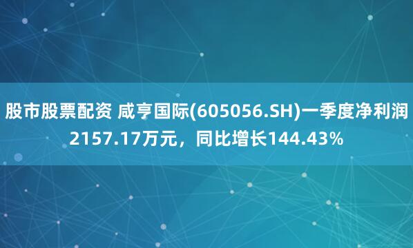 股市股票配资 咸亨国际(605056.SH)一季度净利润2157.17万元，同比增长144.43%