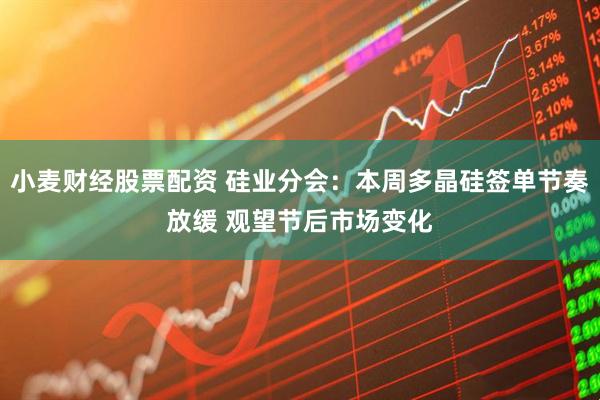 小麦财经股票配资 硅业分会：本周多晶硅签单节奏放缓 观望节后市场变化