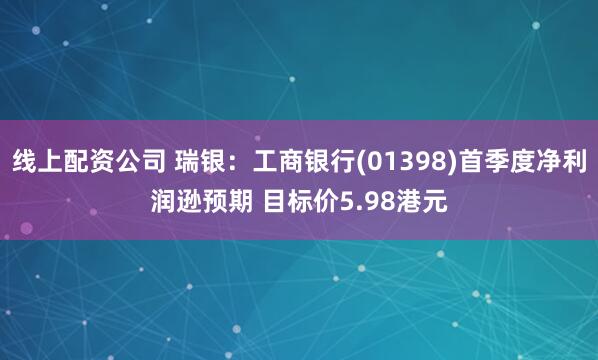 线上配资公司 瑞银：工商银行(01398)首季度净利润逊预期 目标价5.98港元