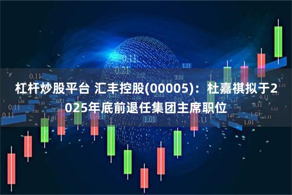 杠杆炒股平台 汇丰控股(00005)：杜嘉祺拟于2025年底前退任集团主席职位