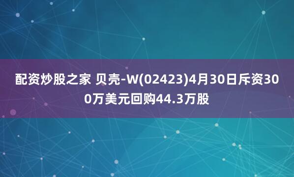 配资炒股之家 贝壳-W(02423)4月30日斥资300万美元回购44.3万股