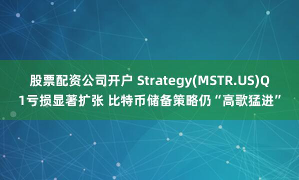 股票配资公司开户 Strategy(MSTR.US)Q1亏损显著扩张 比特币储备策略仍“高歌猛进”