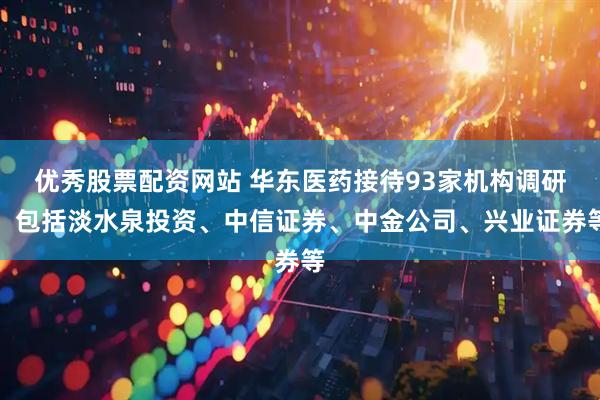 优秀股票配资网站 华东医药接待93家机构调研，包括淡水泉投资、中信证券、中金公司、兴业证券等