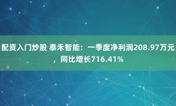 配资入门炒股 泰禾智能：一季度净利润208.97万元，同比增长716.41%