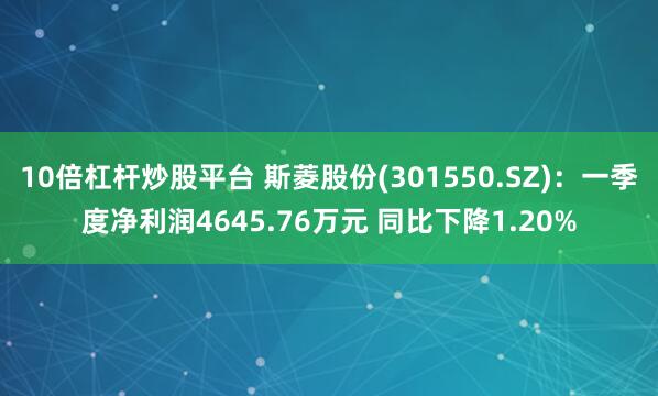10倍杠杆炒股平台 斯菱股份(301550.SZ)：一季度净利润4645.76万元 同比下降1.20%