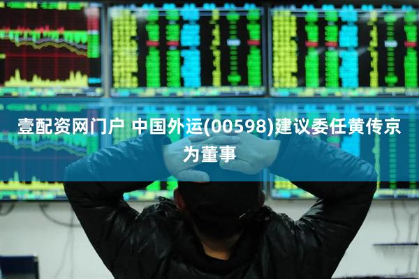壹配资网门户 中国外运(00598)建议委任黄传京为董事