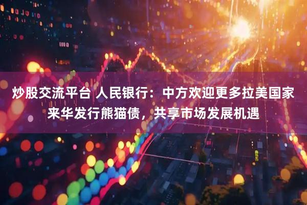 炒股交流平台 人民银行：中方欢迎更多拉美国家来华发行熊猫债，共享市场发展机遇