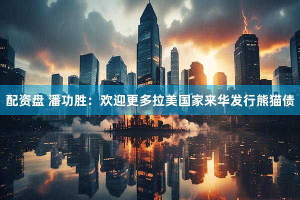 配资盘 潘功胜：欢迎更多拉美国家来华发行熊猫债