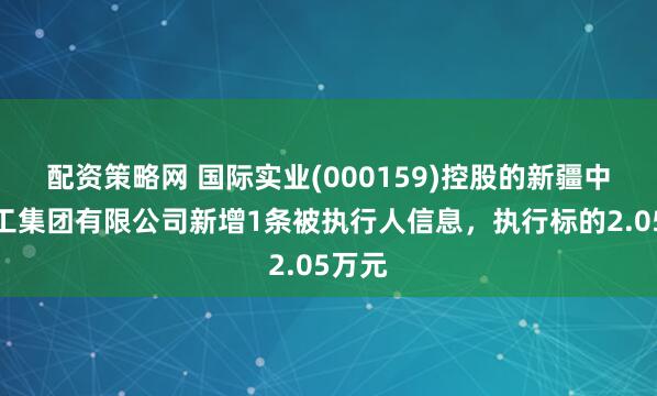 配资策略网 国际实业(000159)控股的新疆中油化工集团有限公司新增1条被执行人信息，执行标的2.05万元