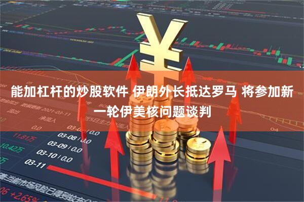 能加杠杆的炒股软件 伊朗外长抵达罗马 将参加新一轮伊美核问题谈判