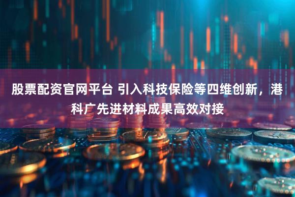 股票配资官网平台 引入科技保险等四维创新，港科广先进材料成果高效对接