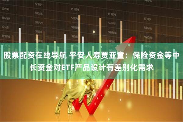股票配资在线导航 平安人寿贾亚童：保险资金等中长资金对ETF产品设计有差别化需求