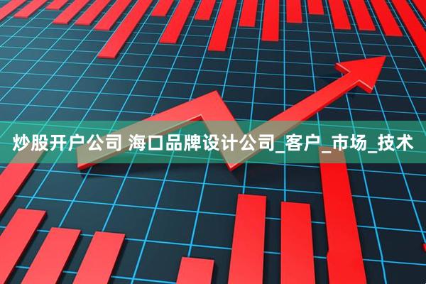 炒股开户公司 海口品牌设计公司_客户_市场_技术