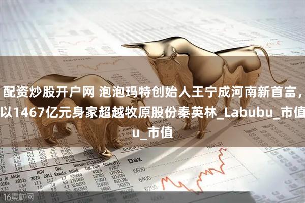 配资炒股开户网 泡泡玛特创始人王宁成河南新首富，以1467亿元身家超越牧原股份秦英林_Labubu_市值