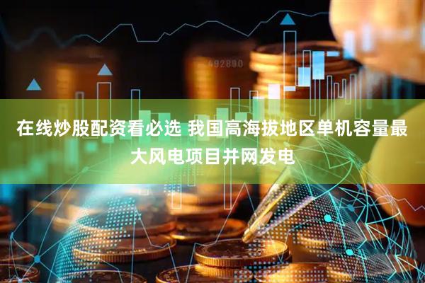 在线炒股配资看必选 我国高海拔地区单机容量最大风电项目并网发电