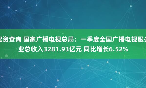 配资查询 国家广播电视总局：一季度全国广播电视服务业总收入3281.93亿元 同比增长6.52%