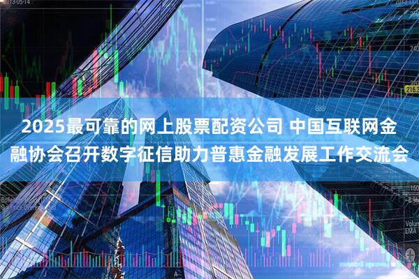 2025最可靠的网上股票配资公司 中国互联网金融协会召开数字征信助力普惠金融发展工作交流会