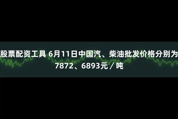 股票配资工具 6月11日中国汽、柴油批发价格分别为7872、6893元／吨
