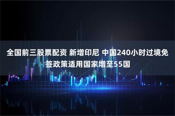 全国前三股票配资 新增印尼 中国240小时过境免签政策适用国家增至55国