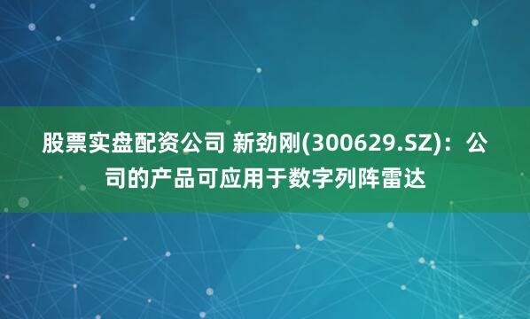 股票实盘配资公司 新劲刚(300629.SZ)：公司的产品可应用于数字列阵雷达