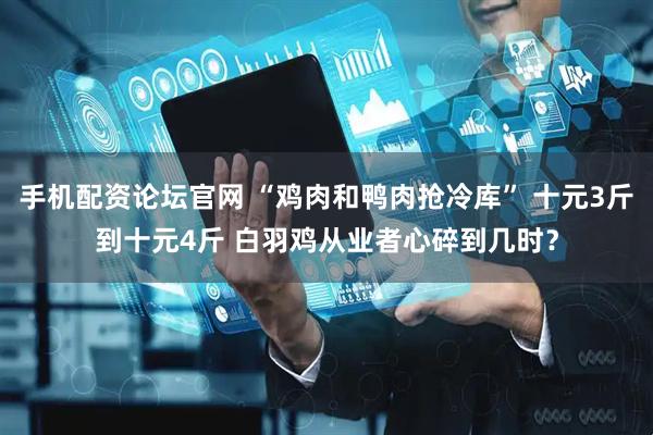 手机配资论坛官网 “鸡肉和鸭肉抢冷库” 十元3斤到十元4斤 白羽鸡从业者心碎到几时？
