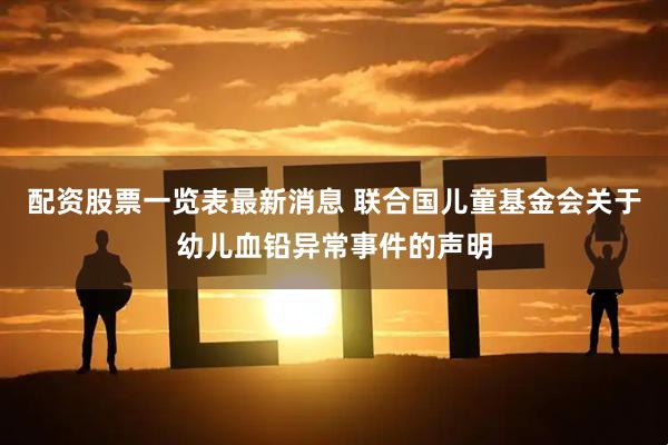 配资股票一览表最新消息 联合国儿童基金会关于幼儿血铅异常事件的声明