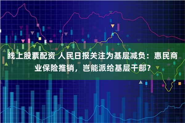 线上股票配资 人民日报关注为基层减负：惠民商业保险推销，岂能派给基层干部？