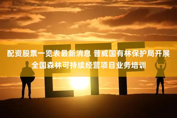 配资股票一览表最新消息 普威国有林保护局开展全国森林可持续经营项目业务培训