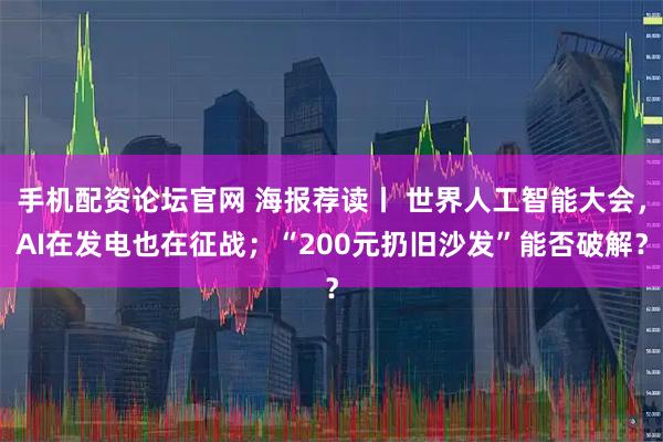手机配资论坛官网 海报荐读丨 世界人工智能大会，AI在发电也在征战；“200元扔旧沙发”能否破解？