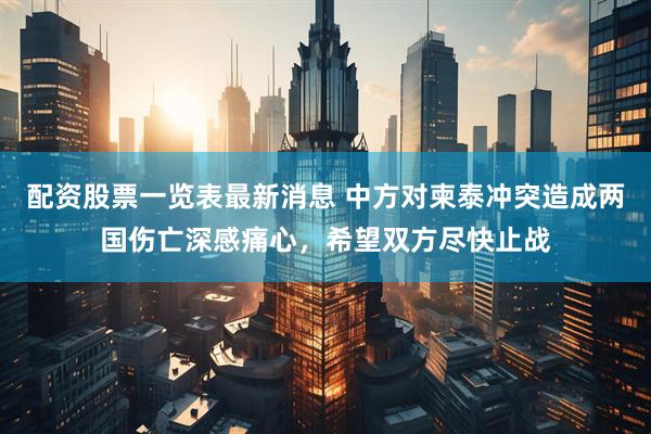 配资股票一览表最新消息 中方对柬泰冲突造成两国伤亡深感痛心，希望双方尽快止战