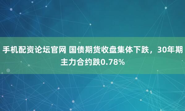手机配资论坛官网 国债期货收盘集体下跌，30年期主力合约跌0.78%