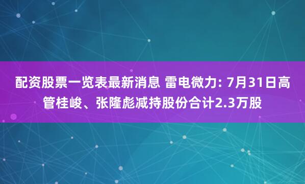 配资股票一览表最新消息 雷电微力: 7月31日高管桂峻、张隆彪减持股份合计2.3万股