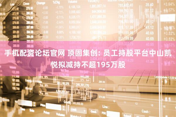 手机配资论坛官网 顶固集创: 员工持股平台中山凯悦拟减持不超195万股