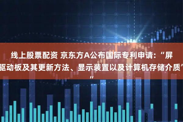 线上股票配资 京东方A公布国际专利申请: “屏驱动板及其更新方法、显示装置以及计算机存储介质”