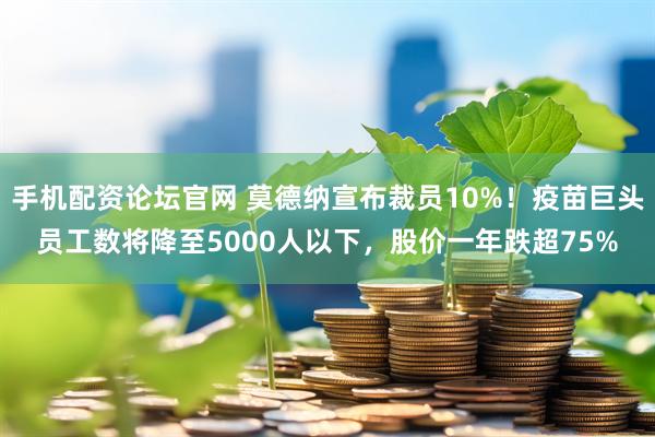 手机配资论坛官网 莫德纳宣布裁员10%！疫苗巨头员工数将降至5000人以下，股价一年跌超75%