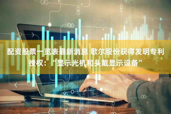 配资股票一览表最新消息 歌尔股份获得发明专利授权：“显示光机和头戴显示设备”