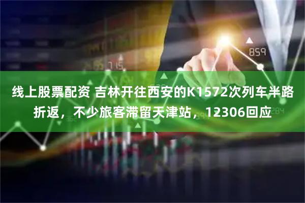 线上股票配资 吉林开往西安的K1572次列车半路折返，不少旅客滞留天津站，12306回应