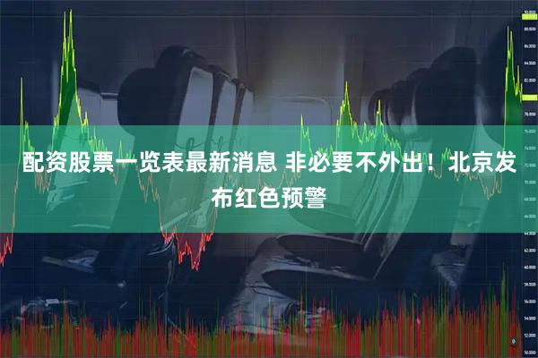 配资股票一览表最新消息 非必要不外出！北京发布红色预警