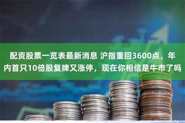 配资股票一览表最新消息 沪指重回3600点，年内首只10倍股复牌又涨停，现在你相信是牛市了吗