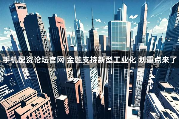手机配资论坛官网 金融支持新型工业化 划重点来了