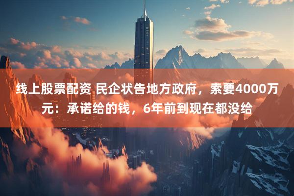 线上股票配资 民企状告地方政府，索要4000万元：承诺给的钱，6年前到现在都没给