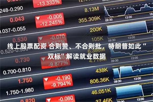 线上股票配资 合则赞、不合则批，特朗普如此“双标”解读就业数据
